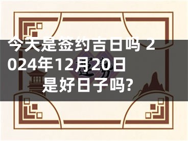 今天是签约吉日吗 2024年12月20日是好日子吗?
