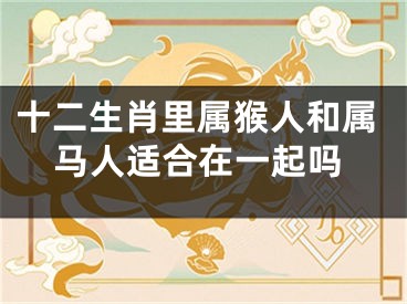 十二生肖里属猴人和属马人适合在一起吗