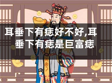 耳垂下有痣好不好,耳垂下有痣是巨富痣