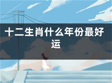 十二生肖什么年份最好运