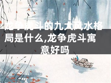 龙争虎斗的九大风水格局是什么,龙争虎斗寓意好吗
