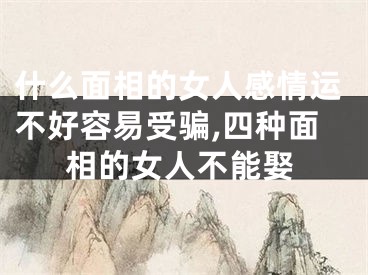 什么面相的女人感情运不好容易受骗,四种面相的女人不能娶