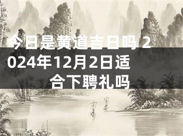 今日是黄道吉日吗 2024年12月2日适合下聘礼吗