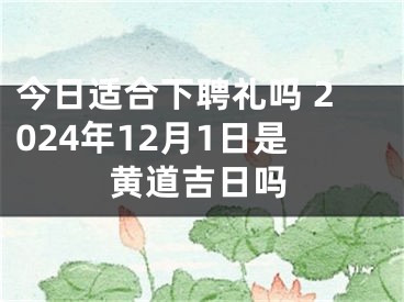 今日适合下聘礼吗 2024年12月1日是黄道吉日吗