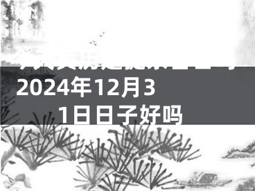 今天黄历是提亲吉日吗 2024年12月31日日子好吗