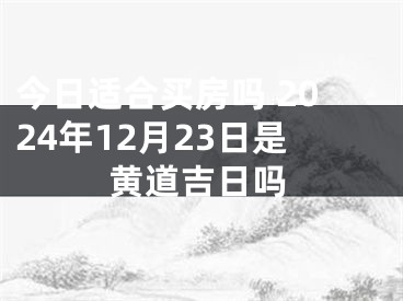 今日适合买房吗 2024年12月23日是黄道吉日吗