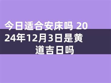 今日适合安床吗 2024年12月3日是黄道吉日吗