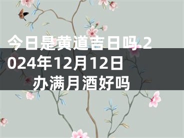 今日是黄道吉日吗 2024年12月12日办满月酒好吗 
