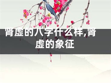 肾虚的八字什么样,肾虚的象征