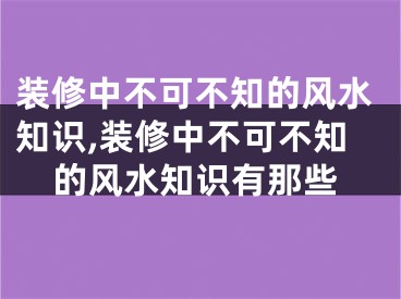 装修中不可不知的风水知识,装修中不可不知的风水知识有那些
