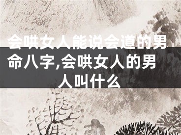 会哄女人能说会道的男命八字,会哄女人的男人叫什么