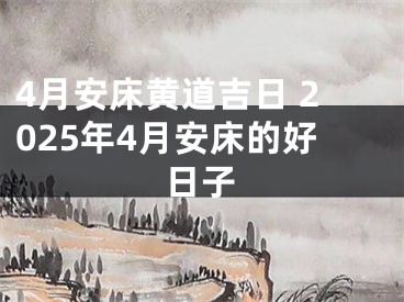 4月安床黄道吉日 2025年4月安床的好日子
