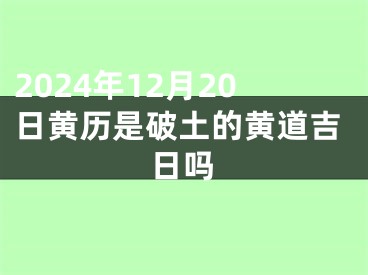 2024年12月20日黄历是破土的黄道吉日吗