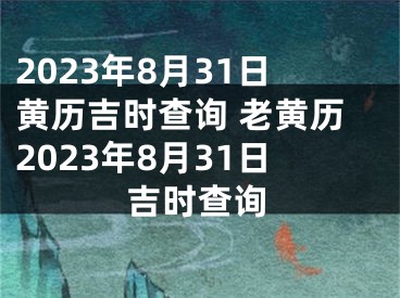 2023年8月31日黄历吉时查询 老黄历2023年8月31日吉时查询