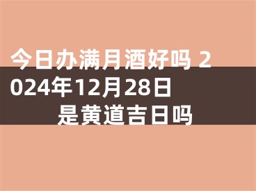 今日办满月酒好吗 2024年12月28日是黄道吉日吗