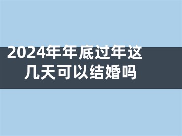 2024年年底过年这几天可以结婚吗 
