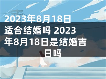 2023年8月18日适合结婚吗 2023年8月18日是结婚吉日吗