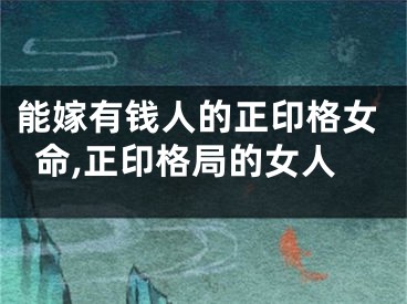 能嫁有钱人的正印格女命,正印格局的女人