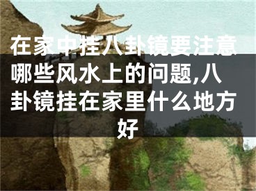 在家中挂八卦镜要注意哪些风水上的问题,八卦镜挂在家里什么地方好