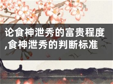 论食神泄秀的富贵程度,食神泄秀的判断标准