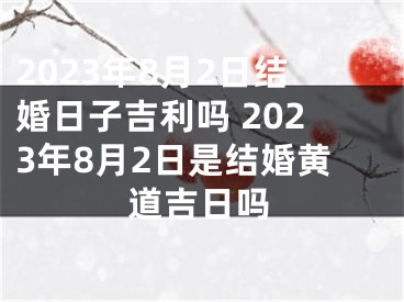 2023年8月2日结婚日子吉利吗 2023年8月2日是结婚黄道吉日吗