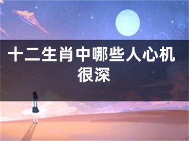 十二生肖中哪些人心机很深