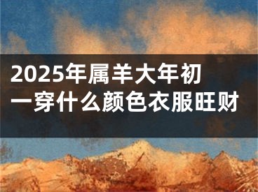 2025年属羊大年初一穿什么颜色衣服旺财