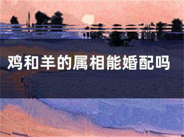鸡和羊的属相能婚配吗