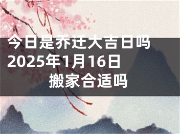 今日是乔迁大吉日吗 2025年1月16日搬家合适吗
