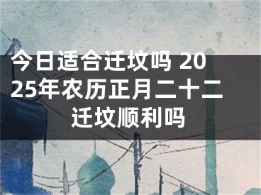 今日适合迁坟吗 2025年农历正月二十二迁坟顺利吗