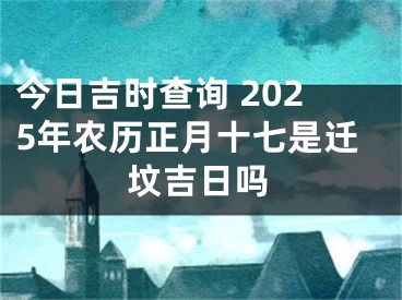 今日吉时查询 2025年农历正月十七是迁坟吉日吗