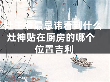 灶王爷最忌讳看到什么 灶神贴在厨房的哪个位置吉利