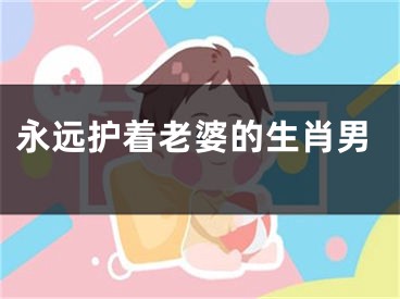 永远护着老婆的生肖男