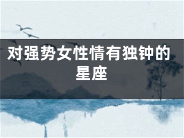对强势女性情有独钟的星座