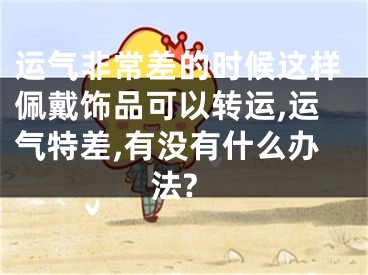 运气非常差的时候这样佩戴饰品可以转运,运气特差,有没有什么办法?