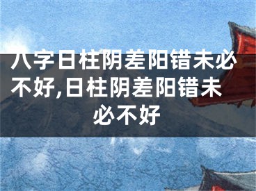 八字日柱阴差阳错未必不好,日柱阴差阳错未必不好