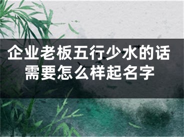 企业老板五行少水的话需要怎么样起名字