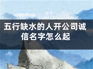 五行缺水的人开公司诚信名字怎么起