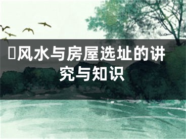 ​风水与房屋选址的讲究与知识