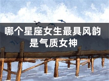 哪个星座女生最具风韵是气质女神