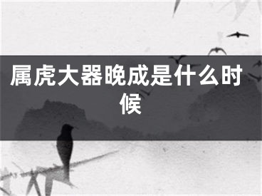 属虎大器晚成是什么时候