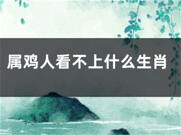 属鸡人看不上什么生肖