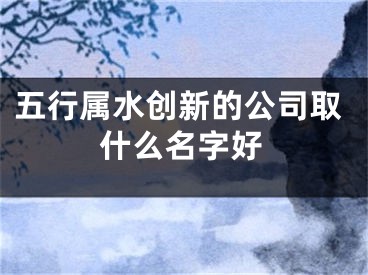 五行属水创新的公司取什么名字好