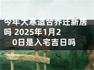 今年大寒适合乔迁新居吗 2025年1月20日是入宅吉日吗