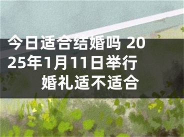今日适合结婚吗 2025年1月11日举行婚礼适不适合