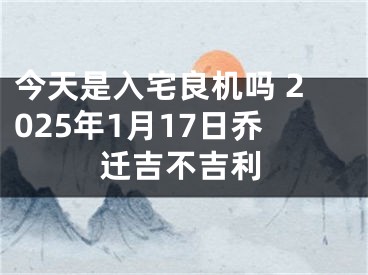 今天是入宅良机吗 2025年1月17日乔迁吉不吉利