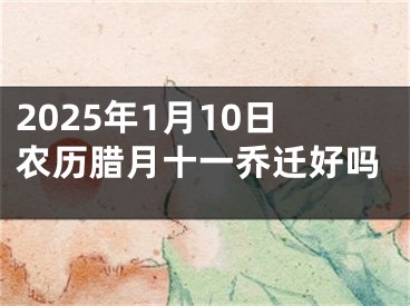 2025年1月10日农历腊月十一乔迁好吗