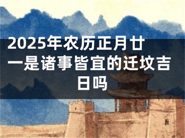 2025年农历正月廿一是诸事皆宜的迁坟吉日吗