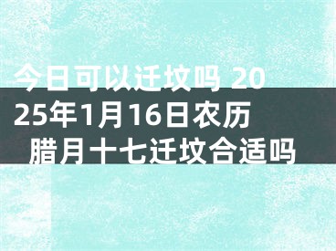 今日可以迁坟吗 2025年1月16日农历腊月十七迁坟合适吗
