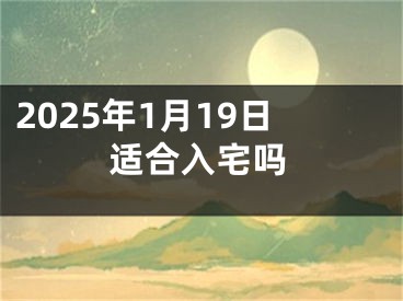 2025年1月19日适合入宅吗